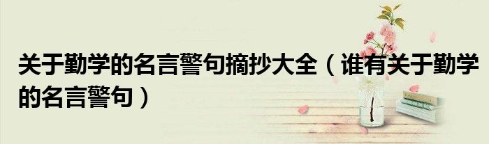 关于勤学的名言警句摘抄大全（谁有关于勤学的名言警句）