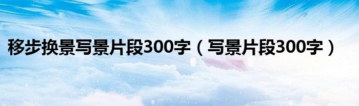 移步换景写景片段300字（写景片段300字）