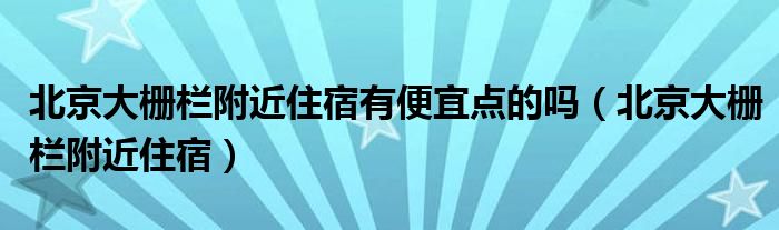 北京大栅栏附近住宿有便宜点的吗（北京大栅栏附近住宿）