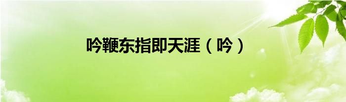吟鞭东指即天涯（吟）