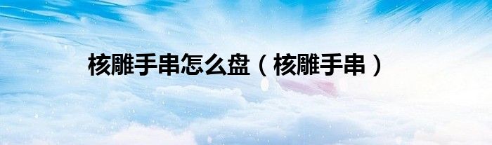 核雕手串怎么盘（核雕手串）