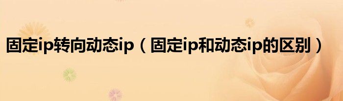 固定ip转向动态ip（固定ip和动态ip的区别）