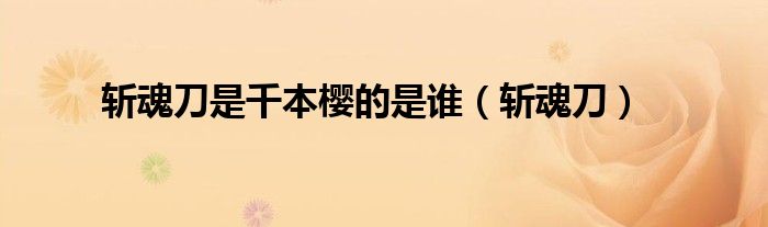 斩魂刀是千本樱的是谁（斩魂刀）