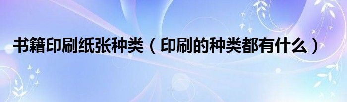 书籍印刷纸张种类（印刷的种类都有什么）