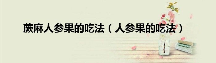 蕨麻人参果的吃法（人参果的吃法）
