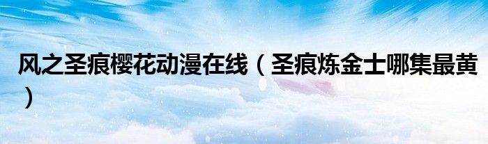 风之圣痕樱花动漫在线（圣痕炼金士哪集最黄）