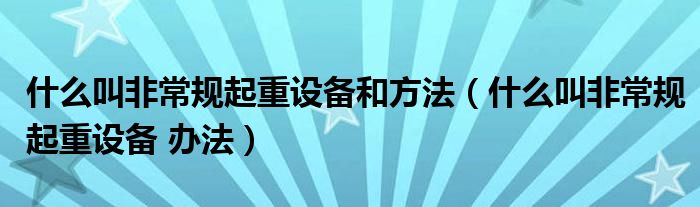 什么叫非常规起重设备和方法（什么叫非常规起重设备 办法）