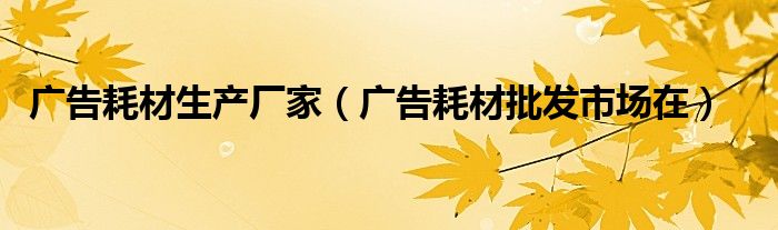 广告耗材生产厂家（广告耗材批发市场在）