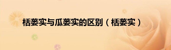 栝蒌实与瓜蒌实的区别（栝蒌实）