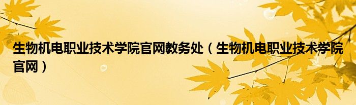 生物机电职业技术学院官网教务处（生物机电职业技术学院官网）