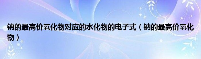 钠的最高价氧化物对应的水化物的电子式（钠的最高价氧化物）