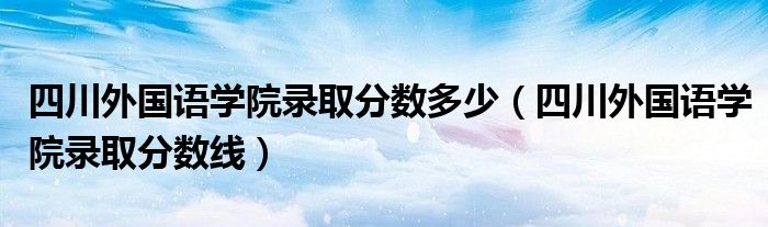 四川外国语学院录取分数多少（四川外国语学院录取分数线）