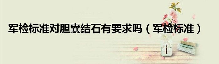 军检标准对胆囊结石有要求吗（军检标准）