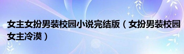 女主女扮男装校园小说完结版（女扮男装校园女主冷漠）