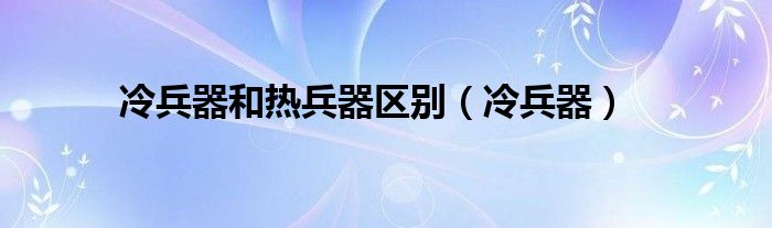 冷兵器和热兵器区别（冷兵器）
