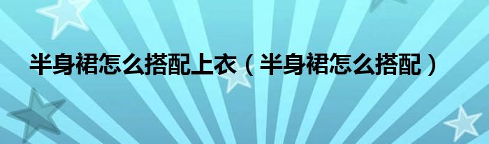 半身裙怎么搭配上衣（半身裙怎么搭配）