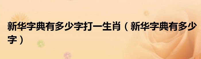 新华字典有多少字打一生肖（新华字典有多少字）