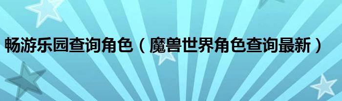 畅游乐园查询角色（魔兽世界角色查询最新）