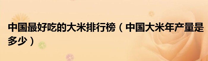 中国最好吃的大米排行榜（中国大米年产量是多少）