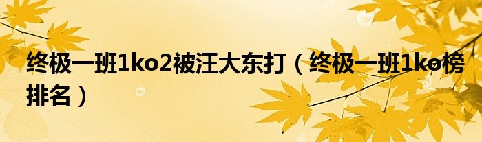 终极一班1ko2被汪大东打（终极一班1ko榜排名）
