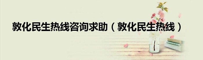 敦化民生热线咨询求助（敦化民生热线）