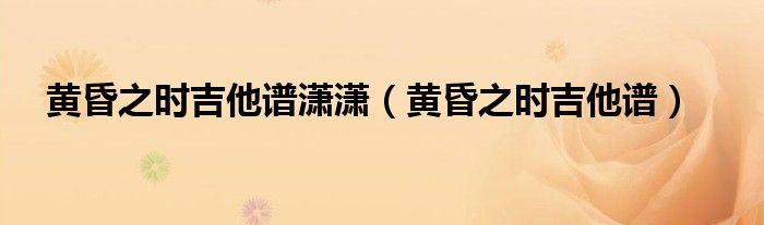 黄昏之时吉他谱潇潇（黄昏之时吉他谱）