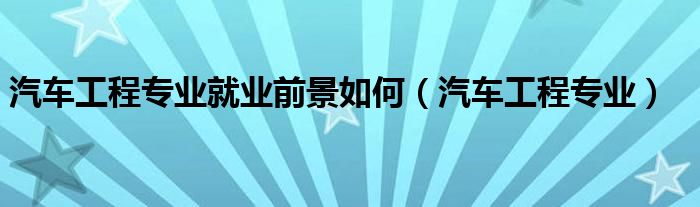 汽车工程专业就业前景如何（汽车工程专业）