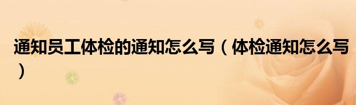 通知员工体检的通知怎么写（体检通知怎么写）