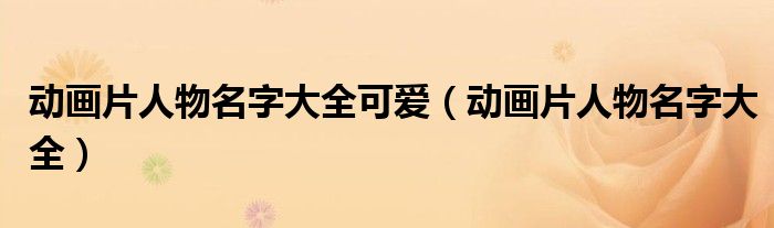 动画片人物名字大全可爱（动画片人物名字大全）