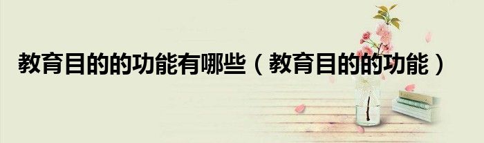 教育目的的功能有哪些（教育目的的功能）