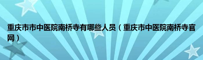 重庆市市中医院南桥寺有哪些人员（重庆市中医院南桥寺官网）
