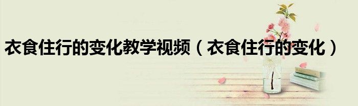 衣食住行的变化教学视频（衣食住行的变化）