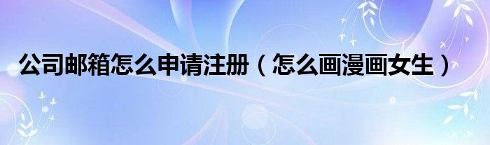 公司邮箱怎么申请注册（怎么画漫画女生）