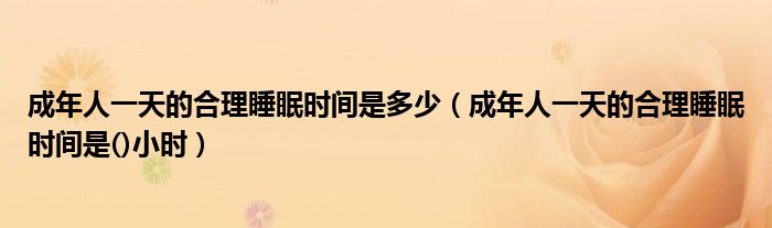 成年人一天的合理睡眠时间是多少（成年人一天的合理睡眠时间是()小时）