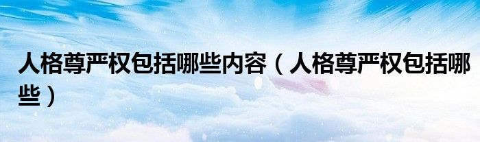 人格尊严权包括哪些内容（人格尊严权包括哪些）