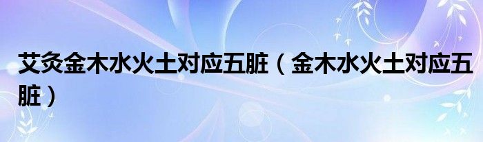 艾灸金木水火土对应五脏（金木水火土对应五脏）