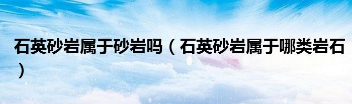 石英砂岩属于砂岩吗（石英砂岩属于哪类岩石）