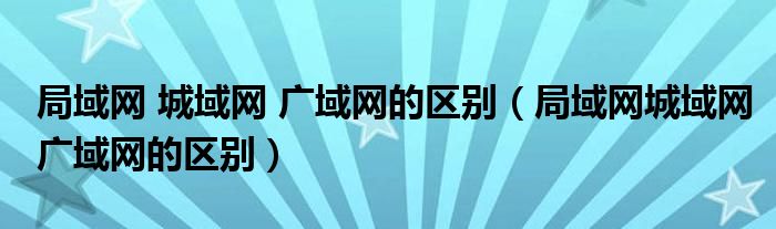 局域网 城域网 广域网的区别（局域网城域网广域网的区别）