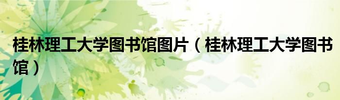 桂林理工大学图书馆图片（桂林理工大学图书馆）