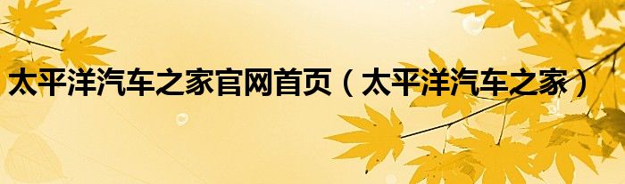 太平洋汽车之家官网首页（太平洋汽车之家）