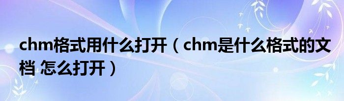 chm格式用什么打开（chm是什么格式的文档 怎么打开）