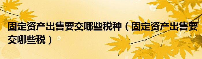固定资产出售要交哪些税种（固定资产出售要交哪些税）