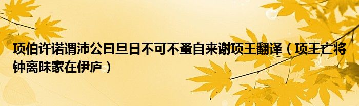 项伯许诺谓沛公曰旦日不可不蚤自来谢项王翻译（项王亡将钟离昧家在伊庐）