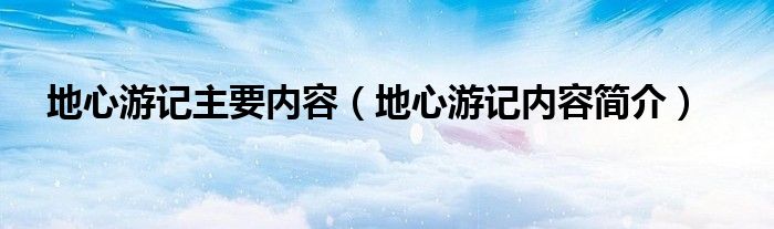 地心游记主要内容（地心游记内容简介）