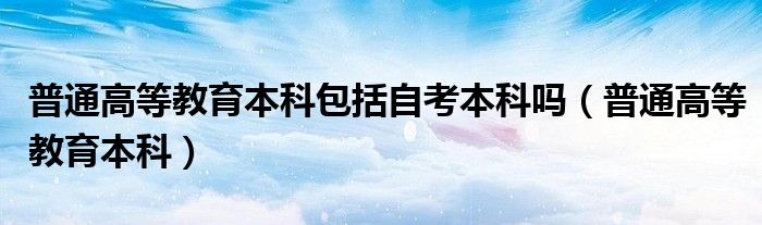 普通高等教育本科包括自考本科吗（普通高等教育本科）