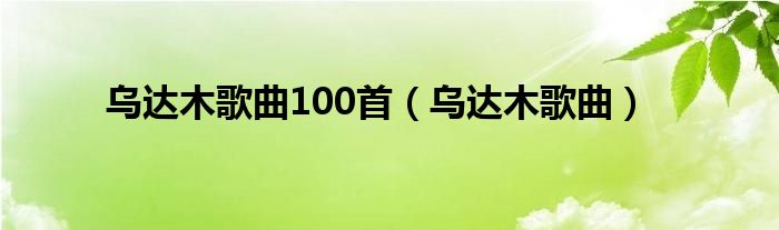 乌达木歌曲100首（乌达木歌曲）