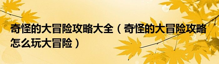 奇怪的大冒险攻略大全（奇怪的大冒险攻略  怎么玩大冒险）