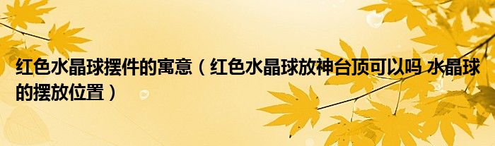 红色水晶球摆件的寓意（红色水晶球放神台顶可以吗 水晶球的摆放位置）
