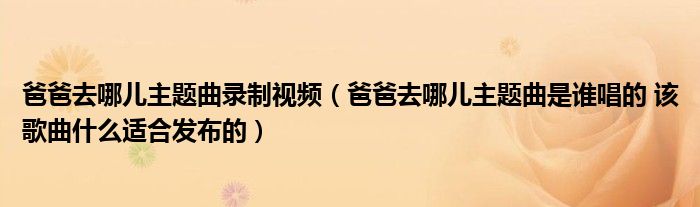爸爸去哪儿主题曲录制视频（爸爸去哪儿主题曲是谁唱的 该歌曲什么适合发布的）