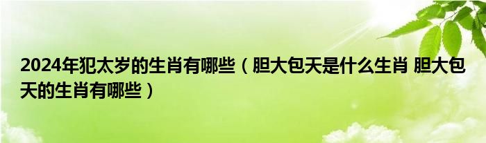 2024年犯太岁的生肖有哪些（胆大包天是什么生肖 胆大包天的生肖有哪些）